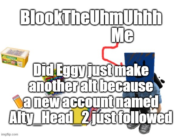 Blook's New Announcements | Did Eggy just make another alt because a new account named Alty_Head_2 just followed | image tagged in blook's new announcements | made w/ Imgflip meme maker