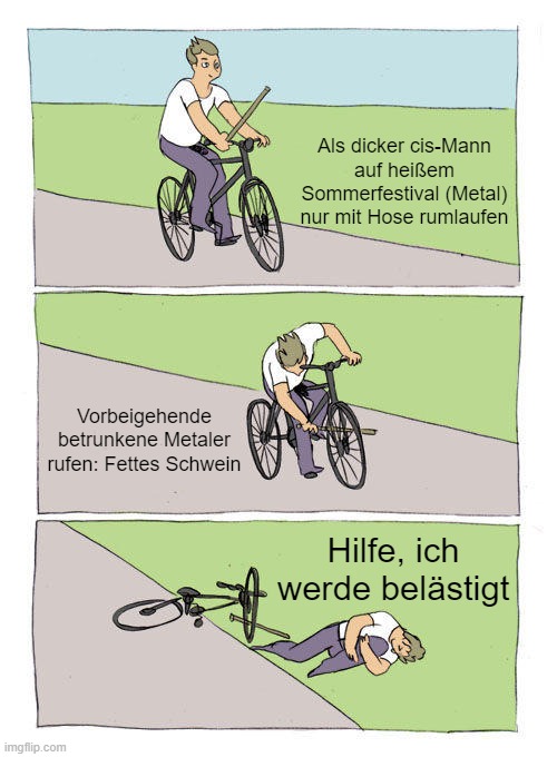 Bike Fall Meme | Als dicker cis-Mann auf heißem Sommerfestival (Metal) nur mit Hose rumlaufen; Vorbeigehende betrunkene Metaler rufen: Fettes Schwein; Hilfe, ich werde belästigt | image tagged in memes,bike fall | made w/ Imgflip meme maker