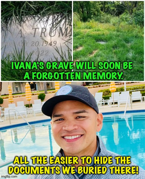 They'll make a map and classify it Top Secret | IVANA'S GRAVE WILL SOON BE
 A FORGOTTEN MEMORY. ALL THE EASIER TO HIDE THE
 DOCUMENTS WE BURIED THERE! | image tagged in ivana grave | made w/ Imgflip meme maker