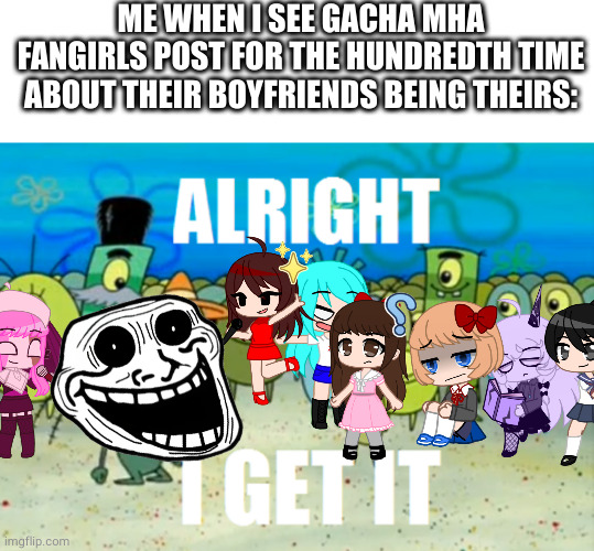 screw gacha MHA Fangirls, want to join the Trollface Army? | ME WHEN I SEE GACHA MHA FANGIRLS POST FOR THE HUNDREDTH TIME ABOUT THEIR BOYFRIENDS BEING THEIRS: | image tagged in alright i get it,gacha club | made w/ Imgflip meme maker