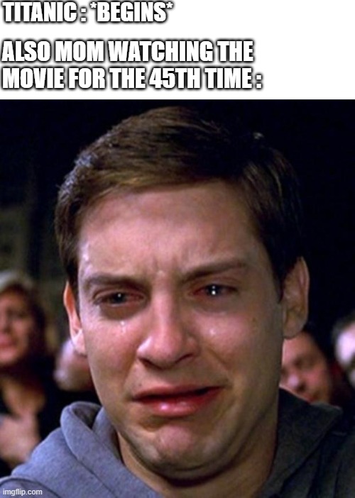 - Damn, there must be a leak in the ceiling... - No, that's just your mom watching titanic... | TITANIC : *BEGINS*; ALSO MOM WATCHING THE MOVIE FOR THE 45TH TIME : | image tagged in crying peter parker | made w/ Imgflip meme maker