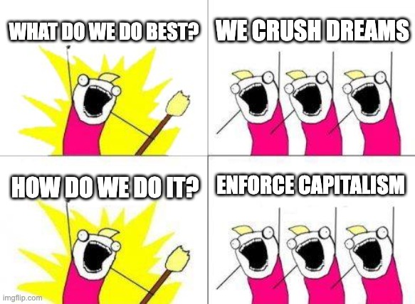Capitalism | WHAT DO WE DO BEST? WE CRUSH DREAMS; ENFORCE CAPITALISM; HOW DO WE DO IT? | image tagged in memes,what do we want | made w/ Imgflip meme maker