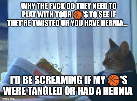 Sports physical.... | WHY THE FVCK DO THEY NEED TO PLAY WITH YOUR 🏀'S TO SEE IF THEY'RE TWISTED OR YOU HAVE HERNIA... I'D BE SCREAMING IF MY 🏀'S WERE TANGLED OR HAD A HERNIA | image tagged in memes,i should buy a boat cat | made w/ Imgflip meme maker
