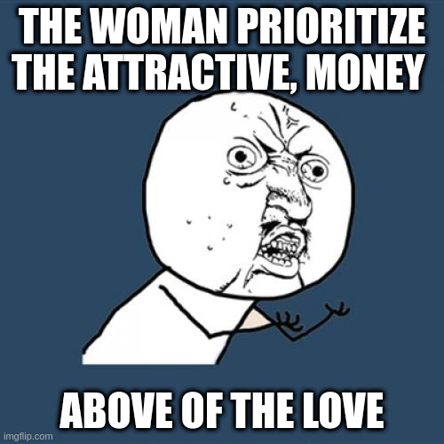 above | THE WOMAN PRIORITIZE THE ATTRACTIVE, MONEY; ABOVE OF THE LOVE | image tagged in memes,y u no | made w/ Imgflip meme maker