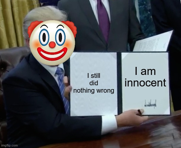 Poor Trump the Defiant | I still did nothing wrong; I am innocent | image tagged in memes,trump bill signing,donald trump,clown,trump is guilty,down with trump | made w/ Imgflip meme maker