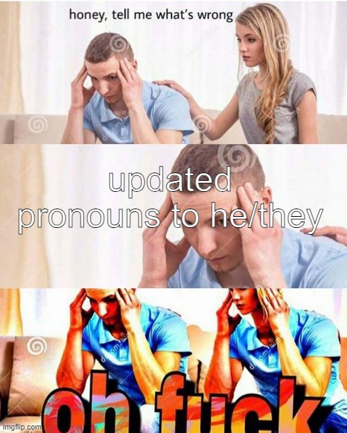 I'm heading down the trans pipeline help | updated pronouns to he/they | image tagged in honey tell me what's wrong,transgender,pronouns | made w/ Imgflip meme maker