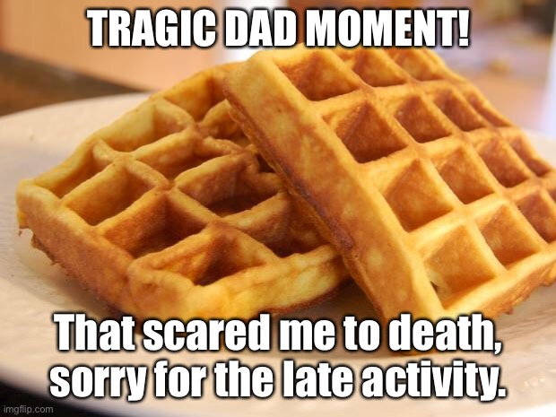 My dad tried to snitch on me. | TRAGIC DAD MOMENT! That scared me to death, sorry for the late activity. | image tagged in essay waffle | made w/ Imgflip meme maker