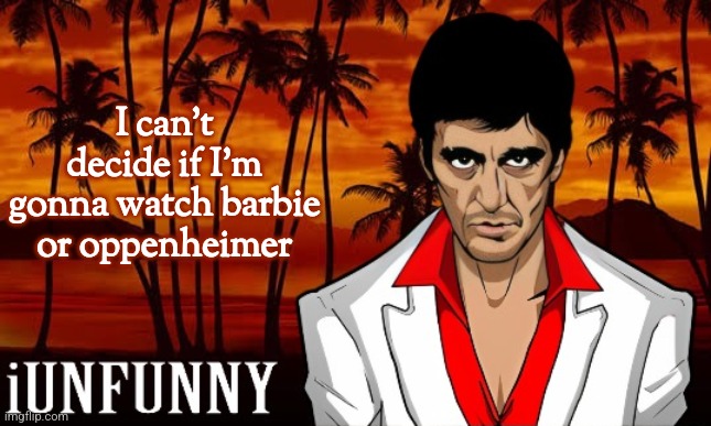 iUnFunny's Scarface template | I can't decide if I'm gonna watch barbie or oppenheimer | image tagged in iunfunny's scarface template | made w/ Imgflip meme maker