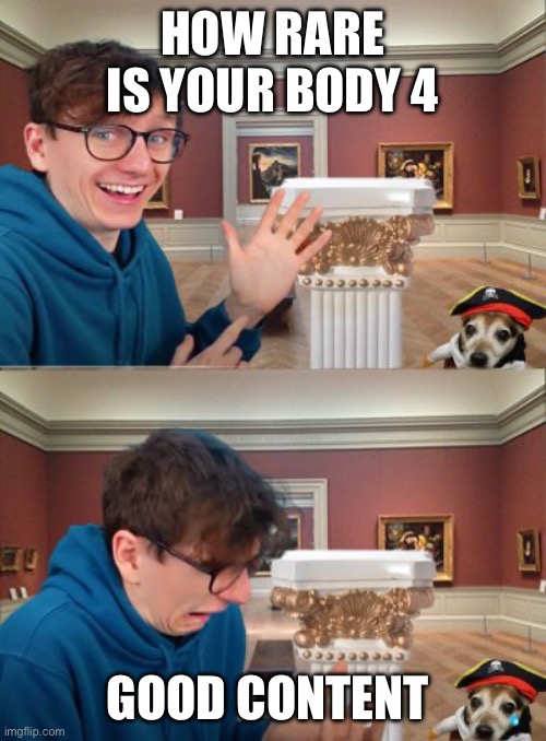 JackSucksAtLife | HOW RARE IS YOUR BODY 4; GOOD CONTENT | image tagged in jacksucksatlife | made w/ Imgflip meme maker