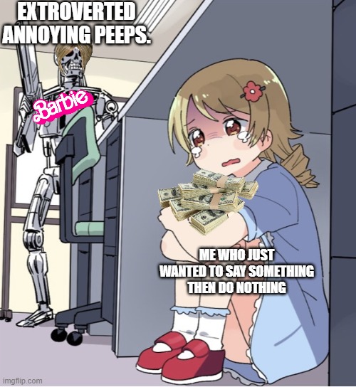 Anime Girl Hiding from Terminator | EXTROVERTED ANNOYING PEEPS. ME WHO JUST WANTED TO SAY SOMETHING THEN DO NOTHING | image tagged in anime girl hiding from terminator | made w/ Imgflip meme maker