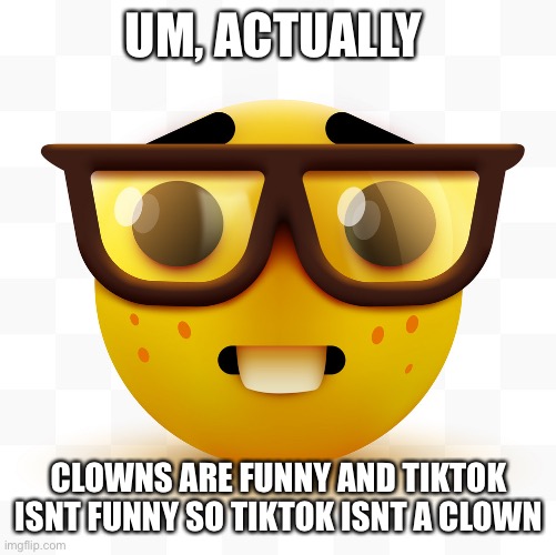 Nerd emoji | UM, ACTUALLY CLOWNS ARE FUNNY AND TIKTOK ISNT FUNNY SO TIKTOK ISNT A CLOWN | image tagged in nerd emoji | made w/ Imgflip meme maker