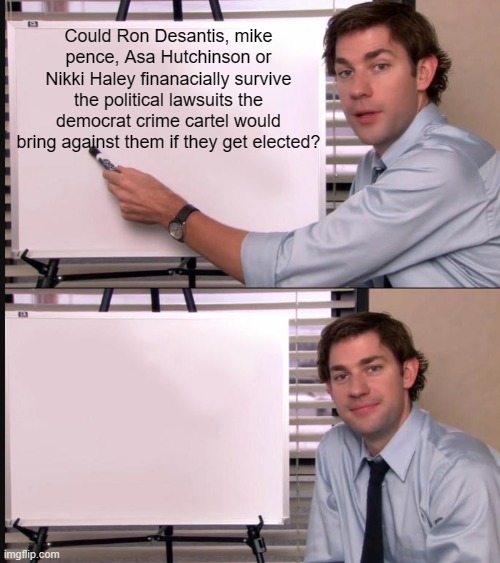 Asking for a friend... | Could Ron Desantis, mike pence, Asa Hutchinson or Nikki Haley finanacially survive the political lawsuits the democrat crime cartel would bring against them if they get elected? | image tagged in jim halpert pointing to whiteboard | made w/ Imgflip meme maker