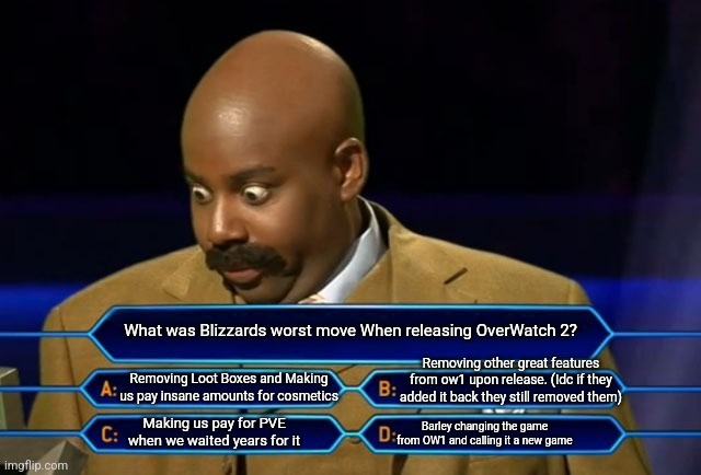 Chose | What was Blizzards worst move When releasing OverWatch 2? Removing other great features from ow1 upon release. (Idc if they added it back they still removed them); Removing Loot Boxes and Making us pay insane amounts for cosmetics; Making us pay for PVE when we waited years for it; Barley changing the game from OW1 and calling it a new game | image tagged in who wants to be a millionaire | made w/ Imgflip meme maker