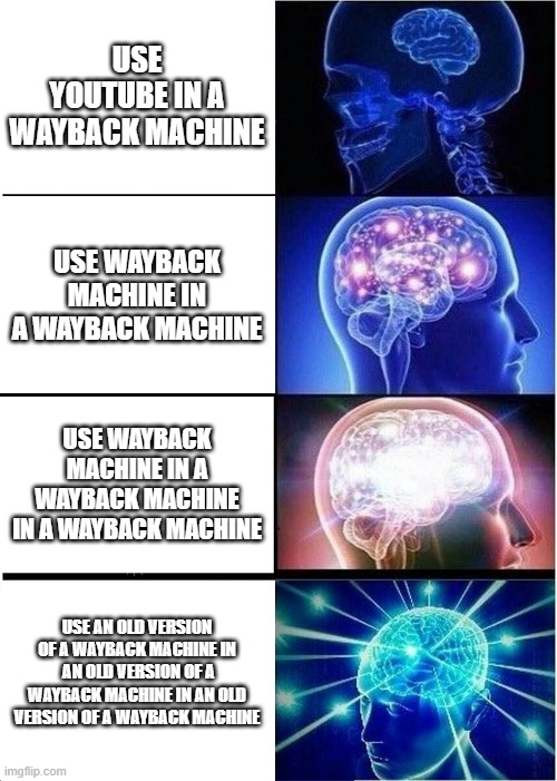 wayback machine moment | USE YOUTUBE IN A WAYBACK MACHINE; USE WAYBACK MACHINE IN A WAYBACK MACHINE; USE WAYBACK MACHINE IN A WAYBACK MACHINE IN A WAYBACK MACHINE; USE AN OLD VERSION OF A WAYBACK MACHINE IN  AN OLD VERSION OF A WAYBACK MACHINE IN AN OLD VERSION OF A WAYBACK MACHINE | image tagged in memes,expanding brain | made w/ Imgflip meme maker