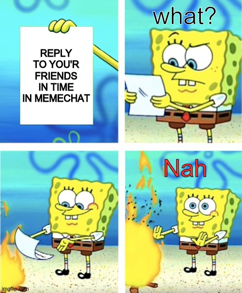 Heheh. | what? REPLY TO YOU'R FRIENDS IN TIME IN MEMECHAT; Nah | image tagged in spongebob burning paper,memechat | made w/ Imgflip meme maker