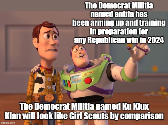 They are quiet for now, but they learned a lot of tactical lessons in 2020 that they are preparing for. | The Democrat Militia named antifa has been arming up and training in preparation for any Republican win in 2024; The Democrat Militia named Ku Klux Klan will look like Girl Scouts by comparison | image tagged in memes,x x everywhere | made w/ Imgflip meme maker