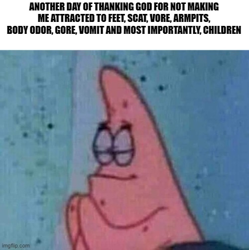 Patrick praying | ANOTHER DAY OF THANKING GOD FOR NOT MAKING ME ATTRACTED TO FEET, SCAT, VORE, ARMPITS, BODY ODOR, GORE, VOMIT AND MOST IMPORTANTLY, CHILDREN | image tagged in patrick praying | made w/ Imgflip meme maker