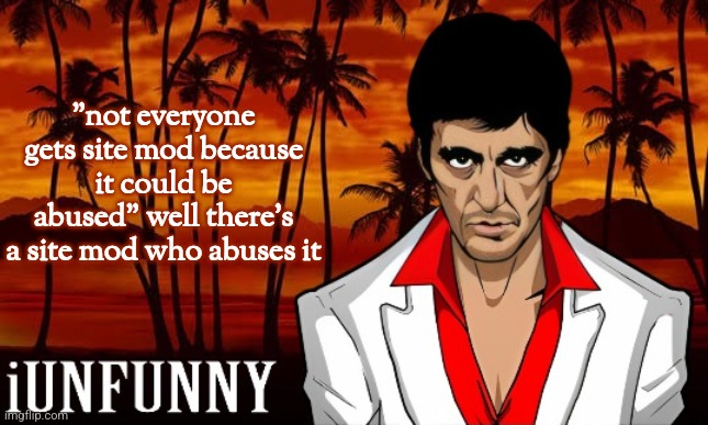 and no, its not surly, its andrew who abuses mod.mod not: nuh uh | "not everyone gets site mod because it could be abused" well there's a site mod who abuses it | image tagged in iunfunny's scarface template | made w/ Imgflip meme maker