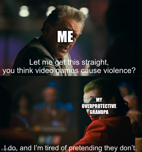 I'm tired of pretending it's not | ME; Let me get this straight, you think video games cause violence? MY OVERPROTECTIVE GRANDPA; I do, and I’m tired of pretending they don’t. | image tagged in i'm tired of pretending it's not | made w/ Imgflip meme maker