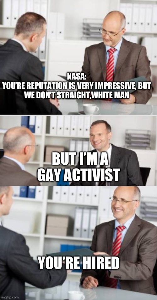 job interview | NASA:
YOU’RE REPUTATION IS VERY IMPRESSIVE, BUT WE DON’T STRAIGHT,WHITE MAN; BUT I’M A GAY ACTIVIST; YOU’RE HIRED | image tagged in job interview,nasa | made w/ Imgflip meme maker