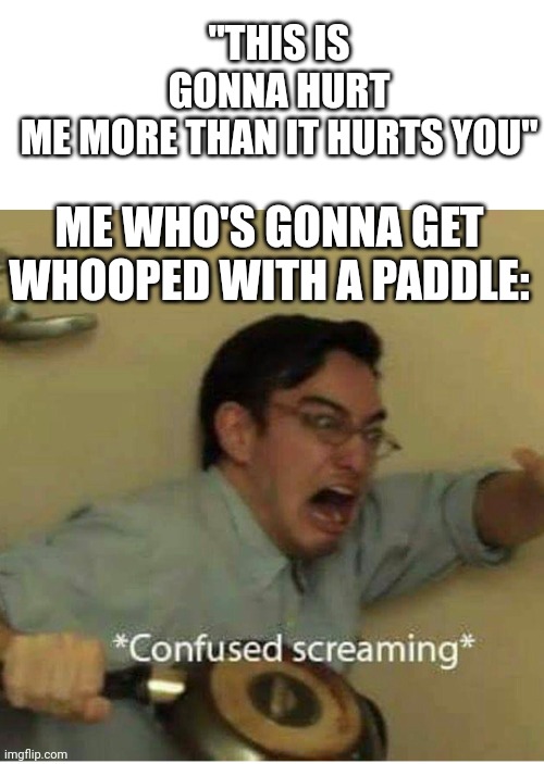 Confused emoji | "THIS IS GONNA HURT ME MORE THAN IT HURTS YOU"; ME WHO'S GONNA GET WHOOPED WITH A PADDLE: | image tagged in confused screaming | made w/ Imgflip meme maker
