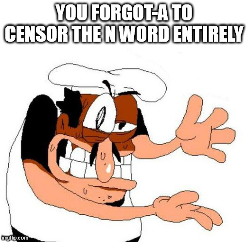 Peppino Awful | YOU FORGOT-A TO CENSOR THE N WORD ENTIRELY | image tagged in peppino awful | made w/ Imgflip meme maker