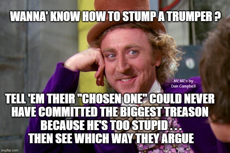 Silly wanka | WANNA' KNOW HOW TO STUMP A TRUMPER ? TELL 'EM THEIR "CHOSEN ONE" COULD NEVER 
HAVE COMMITTED THE BIGGEST TREASON 
BECAUSE HE'S TOO STUPID . . .
THEN SEE WHICH WAY THEY ARGUE; MEMEs by Dan Campbell | image tagged in silly wanka | made w/ Imgflip meme maker