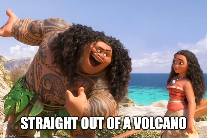 Moana Maui You're Welcome | STRAIGHT OUT OF A VOLCANO | image tagged in moana maui you're welcome | made w/ Imgflip meme maker