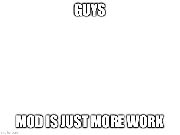 GUYS; MOD IS JUST MORE WORK | made w/ Imgflip meme maker