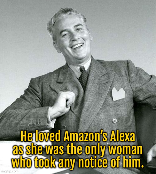 Amazon Alexa | He loved Amazon’s Alexa as she was the only woman who took any notice of him. | image tagged in smart ass,alexa,only woman,took any notice,of him,fun | made w/ Imgflip meme maker