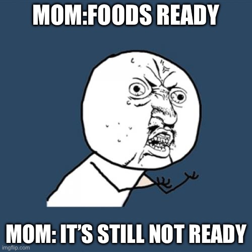 Y U No Meme | MOM:FOODS READY; MOM: IT’S STILL NOT READY | image tagged in memes,y u no | made w/ Imgflip meme maker
