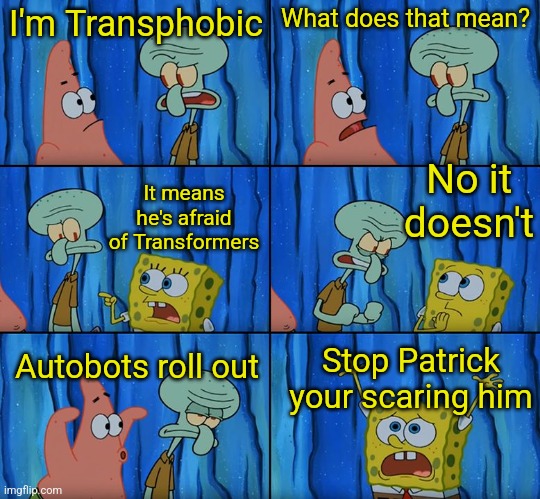 Stop it, Patrick! You're Scaring Him! | I'm Transphobic; What does that mean? No it doesn't; It means he's afraid of Transformers; Autobots roll out; Stop Patrick your scaring him | image tagged in stop it patrick you're scaring him | made w/ Imgflip meme maker