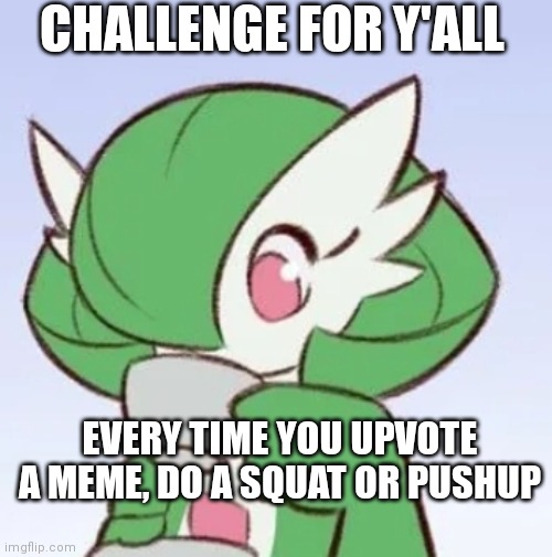 I'm doing this cuz bored and wanna test my leg strength but also don't wanna get off imgflip | CHALLENGE FOR Y'ALL; EVERY TIME YOU UPVOTE A MEME, DO A SQUAT OR PUSHUP | image tagged in gardevoir sipping tea | made w/ Imgflip meme maker