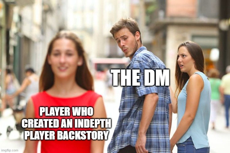 DND meme | THE DM; PLAYER WHO CREATED AN INDEPTH PLAYER BACKSTORY | image tagged in memes,distracted boyfriend | made w/ Imgflip meme maker