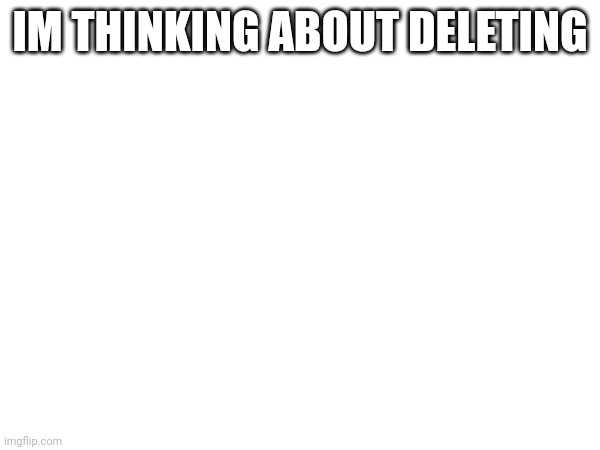 IM THINKING ABOUT DELETING | made w/ Imgflip meme maker