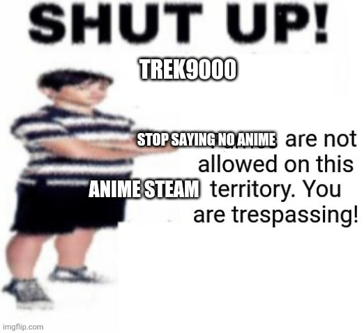 Shut Up! Furries are not allowed | TREK9000; STOP SAYING NO ANIME; ANIME STEAM | image tagged in shut up furries are not allowed | made w/ Imgflip meme maker