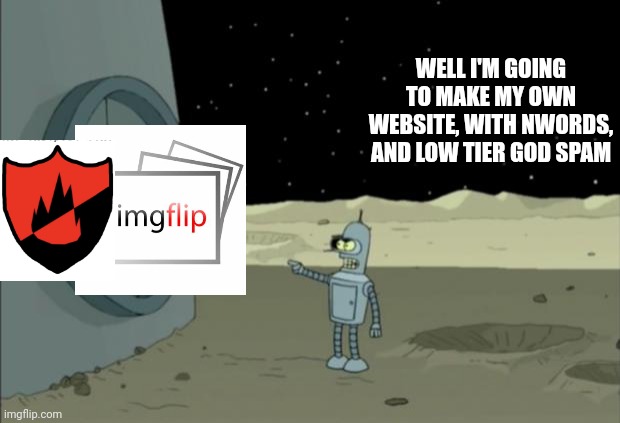 Blackjack and hookers bender futurama | WELL I'M GOING TO MAKE MY OWN WEBSITE, WITH NWORDS, AND LOW TIER GOD SPAM | image tagged in blackjack and hookers bender futurama | made w/ Imgflip meme maker