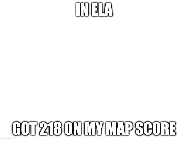 IN ELA; GOT 218 ON MY MAP SCORE | made w/ Imgflip meme maker