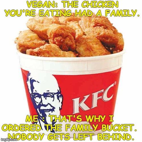 Fowl Play | VEGAN: THE CHICKEN YOU'RE EATING HAD A FAMILY. ME : THAT'S WHY I ORDERED THE FAMILY BUCKET.  NOBODY GETS LEFT BEHIND. | image tagged in kfc bucket,vegan,chicken,family,size,funny meme | made w/ Imgflip meme maker