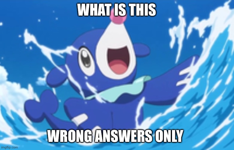 Popplio Happy | WHAT IS THIS; WRONG ANSWERS ONLY | image tagged in popplio happy | made w/ Imgflip meme maker