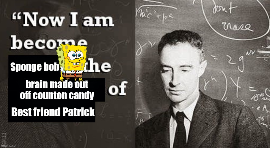 Now I am become Death, the destroyer of worlds. | Sponge bob; brain made out off counton candy; Best friend Patrick | image tagged in now i am become death the destroyer of worlds | made w/ Imgflip meme maker