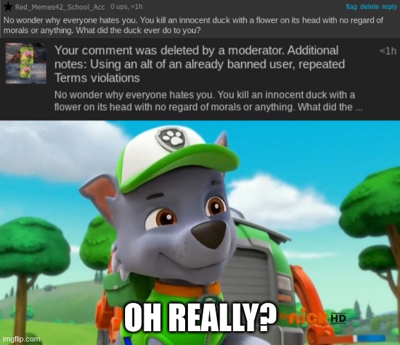 He really kills a duck with no regards, but cries over me making an alt. Disgusting. | OH REALLY? | image tagged in paw patrol oh really | made w/ Imgflip meme maker