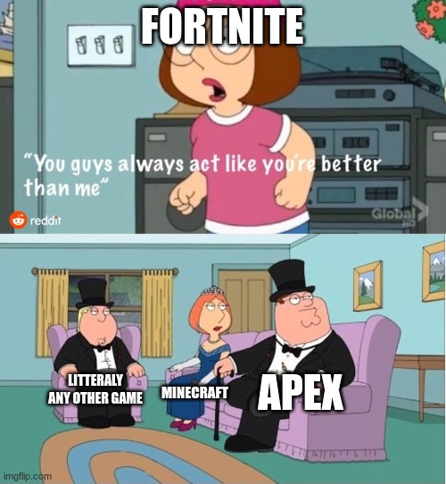 You Guys always act like you're better than me | FORTNITE; APEX; LITTERALY ANY OTHER GAME; MINECRAFT | image tagged in you guys always act like you're better than me | made w/ Imgflip meme maker
