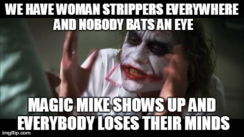 And everybody loses their minds | WE HAVE WOMAN STRIPPERS EVERYWHERE AND NOBODY BATS AN EYE MAGIC MIKE SHOWS UP AND EVERYBODY LOSES THEIR MINDS | image tagged in memes,and everybody loses their minds | made w/ Imgflip meme maker