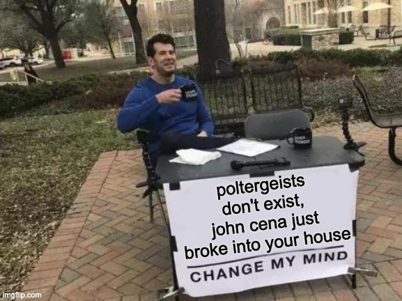 You can't see me | poltergeists don't exist, john cena just broke into your house | image tagged in memes,change my mind | made w/ Imgflip meme maker