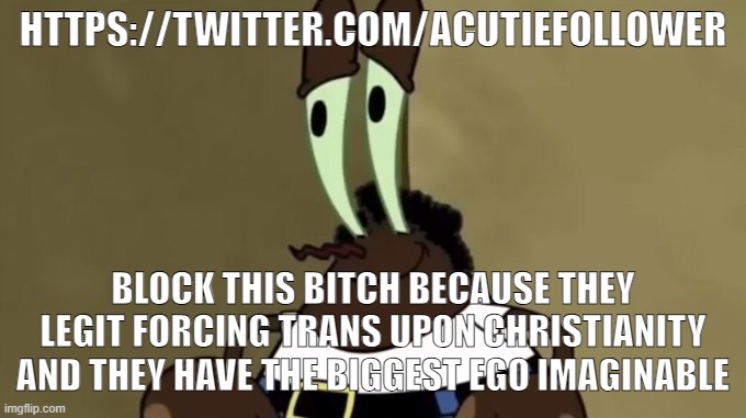 me | HTTPS://TWITTER.COM/ACUTIEFOLLOWER; BLOCK THIS BITCH BECAUSE THEY LEGIT FORCING TRANS UPON CHRISTIANITY AND THEY HAVE THE BIGGEST EGO IMAGINABLE | image tagged in me | made w/ Imgflip meme maker