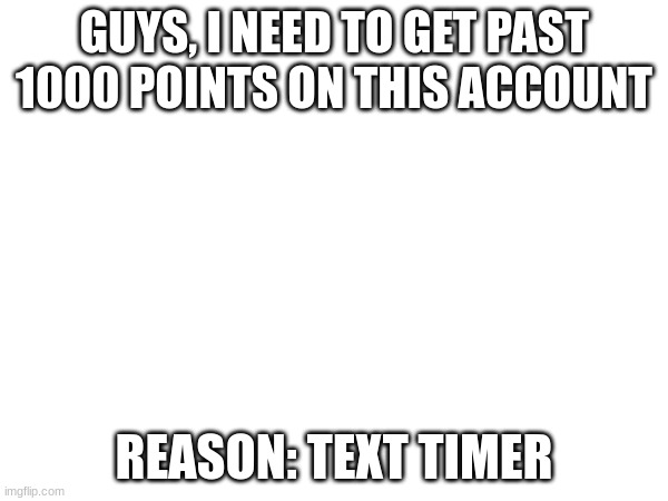 GUYS, I NEED TO GET PAST 1000 POINTS ON THIS ACCOUNT; REASON: TEXT TIMER | made w/ Imgflip meme maker