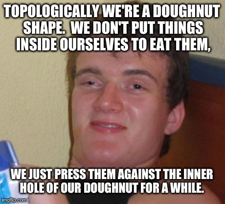 10 Guy Meme | TOPOLOGICALLY WE'RE A DOUGHNUT SHAPE.  WE DON'T PUT THINGS INSIDE OURSELVES TO EAT THEM, WE JUST PRESS THEM AGAINST THE INNER HOLE OF OUR DO | image tagged in memes,10 guy | made w/ Imgflip meme maker