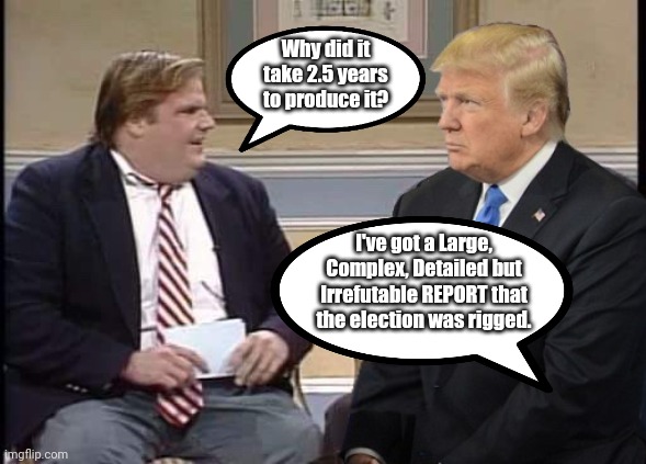 More 45 BS | Why did it take 2.5 years to produce it? I've got a Large, Complex, Detailed but Irrefutable REPORT that the election was rigged. | image tagged in chris farley and trump | made w/ Imgflip meme maker