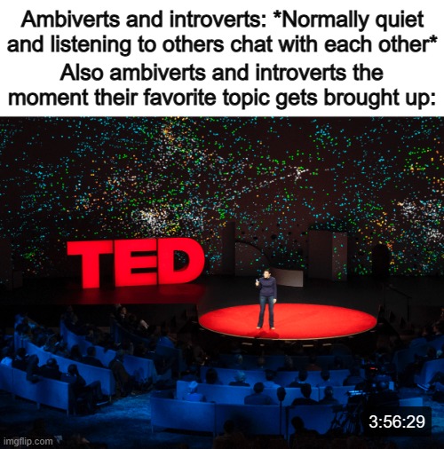 Surely, I'm not the only ambivert that's like this... | Ambiverts and introverts: *Normally quiet and listening to others chat with each other*; Also ambiverts and introverts the moment their favorite topic gets brought up:; 3:56:29 | image tagged in sure grandma let's get you to bed,say the line bart simpsons | made w/ Imgflip meme maker